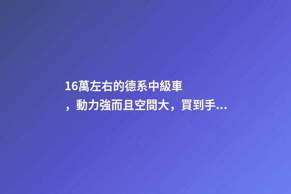 16萬左右的德系中級車，動力強而且空間大，買到手的人都說值